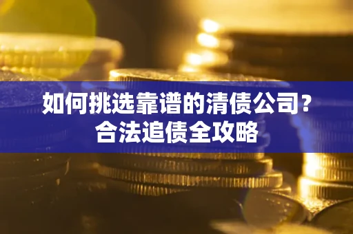 济南如何挑选靠谱的清债公司?合法追债全攻略 济南如何挑选靠谱的清债公司?合法追债全攻略