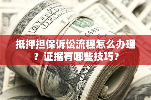 济南抵押担保诉讼流程怎么办理？证据有哪些技巧？