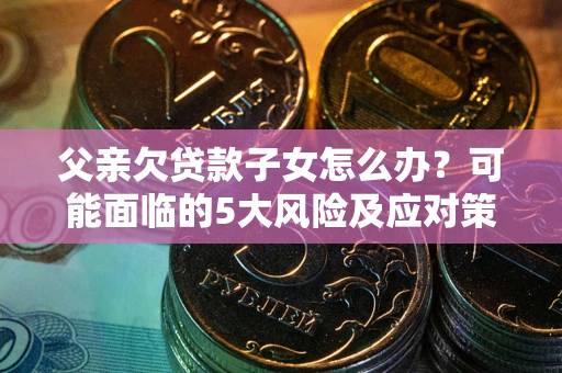 济南父亲欠贷款子女怎么办?可能面临的5大风险及应对策略 济南父亲欠贷款子女怎么办?可能面临的5大风险及应对策略
