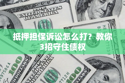 济南抵押担保诉讼怎么打？教你3招守住债权