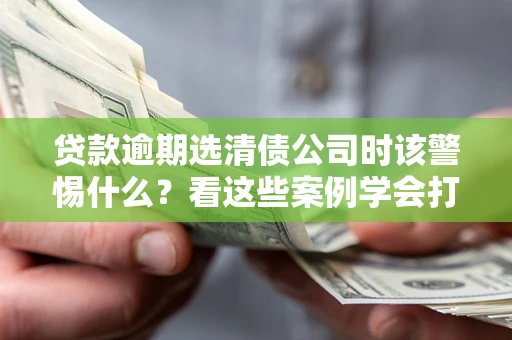济南贷款逾期选清债公司时该警惕什么？看这些案例学会打翻身仗