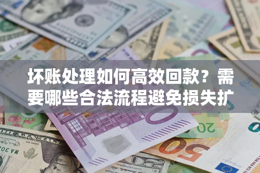 济南坏账处理如何高效回款？需要哪些合法流程避免损失扩大？