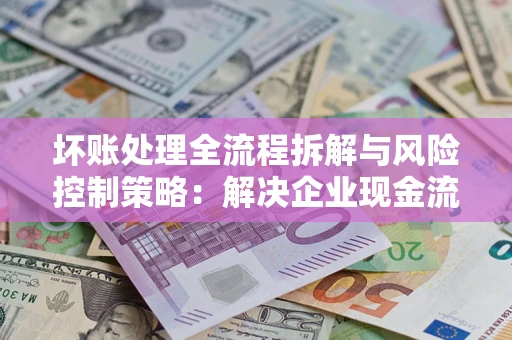 济南坏账处理全流程拆解与风险控制策略：解决企业现金流顽疾的实战指南