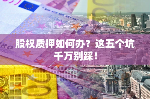 济南股权质押如何办？这五个坑千万别踩！