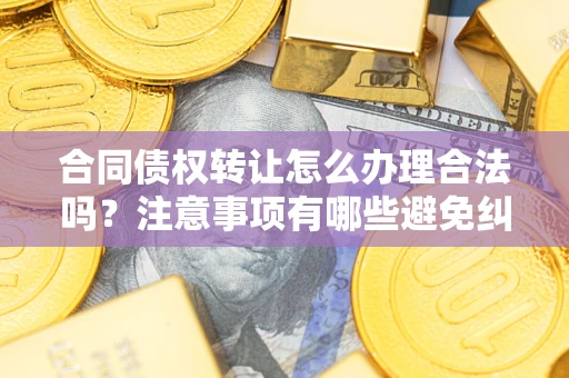 济南合同债权转让怎么办理合法吗？注意事项有哪些避免纠纷？