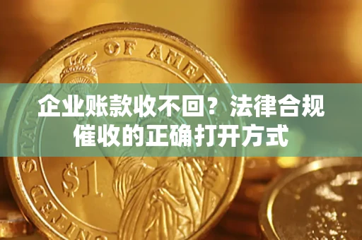 济南企业账款收不回？法律合规催收的正确打开方式