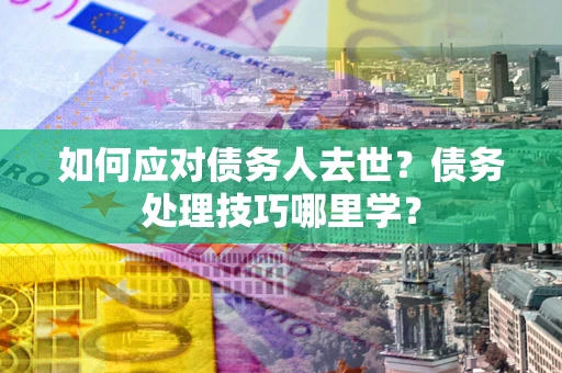 济南如何应对债务人去世？债务处理技巧哪里学？