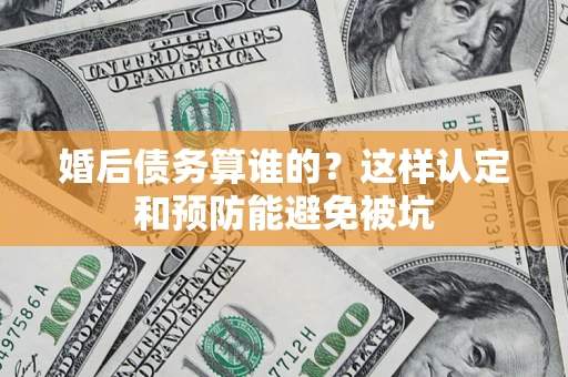 济南婚后债务算谁的？这样认定和预防能避免被坑