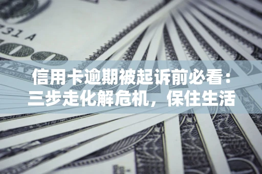 济南信用卡逾期被起诉前必看：三步走化解危机，保住生活尊严