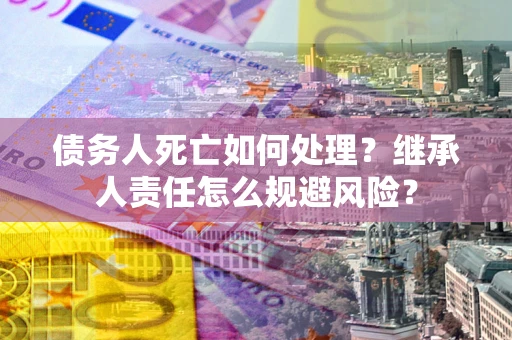 济南债务人死亡如何处理?继承人责任怎么规避风险? 济南债务人死亡如何处理?继承人责任怎么规避风险?