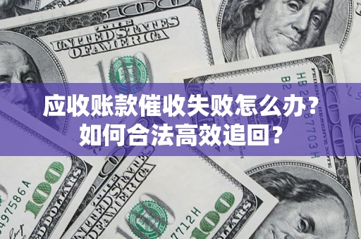济南应收账款催收失败怎么办？如何合法高效追回？
