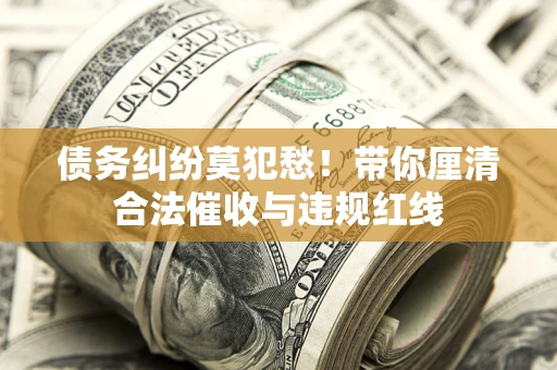 济南债务纠纷莫犯愁！带你厘清合法催收与违规红线