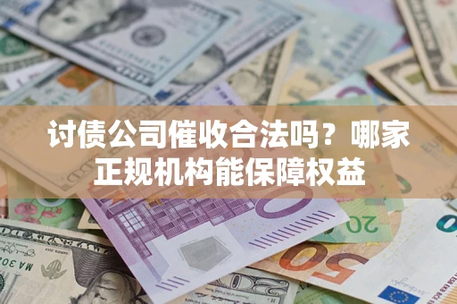 济南讨债公司催收合法吗？哪家正规机构能保障权益