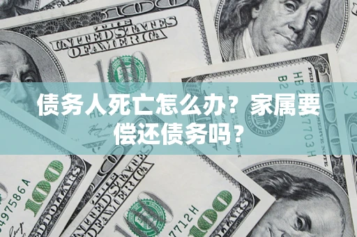 济南债务人死亡怎么办？家属要偿还债务吗？