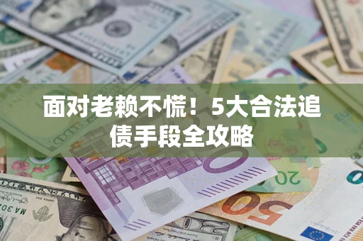 济南面对老赖不慌！5大合法追债手段全攻略