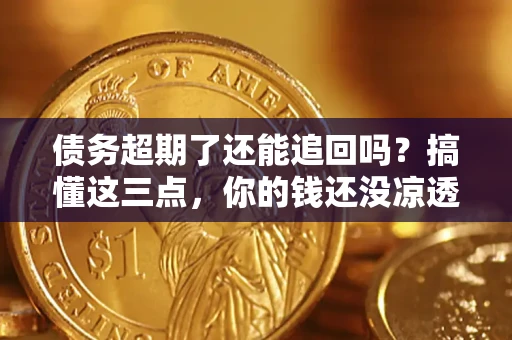 济南债务超期了还能追回吗？搞懂这三点，你的钱还没凉透