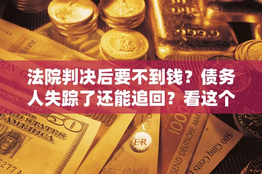 济南法院判决后要不到钱？债务人失踪了还能追回？看这个方法！