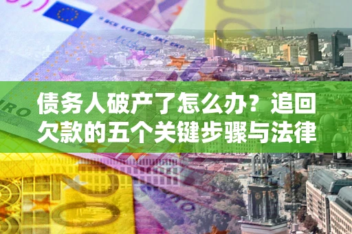 济南债务人破产了怎么办？追回欠款的五个关键步骤与法律策略
