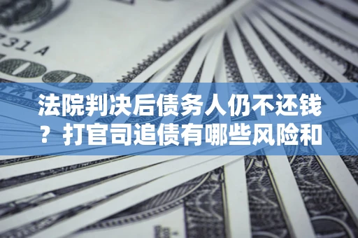 济南法院判决后债务人仍不还钱？打官司追债有哪些风险和技巧？