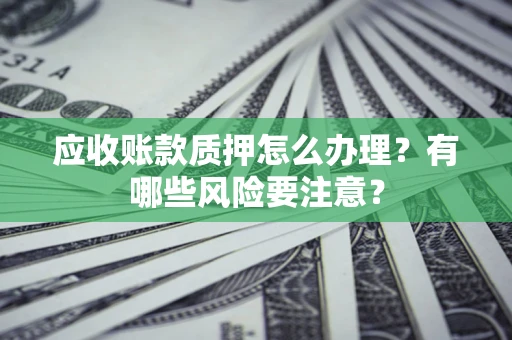 济南应收账款质押怎么办理？有哪些风险要注意？