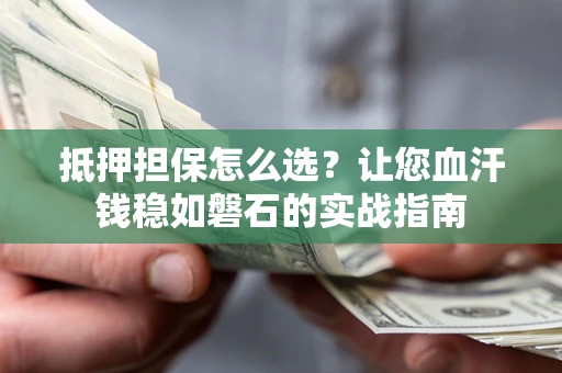 济南抵押担保怎么选？让您血汗钱稳如磐石的实战指南