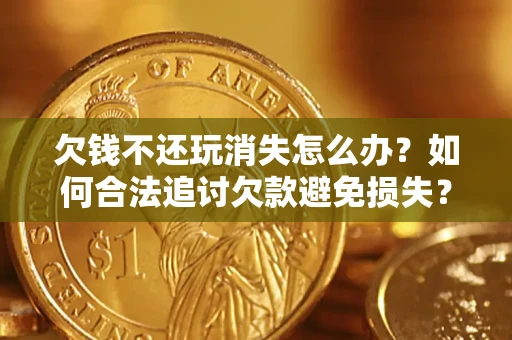 济南欠钱不还玩消失怎么办?如何合法追讨欠款避免损失? 济南欠钱不还玩消失怎么办?如何合法追讨欠款避免损失?