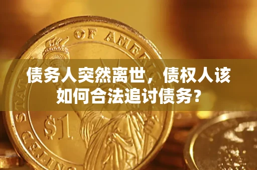 济南债务人突然离世，债权人该如何合法追讨债务？