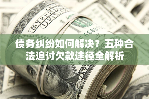 济南债务纠纷如何解决？五种合法追讨欠款途径全解析