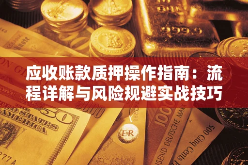 济南应收账款质押操作指南:流程详解与风险规避实战技巧 济南应收账款质押操作指南:流程详解与风险规避实战技巧