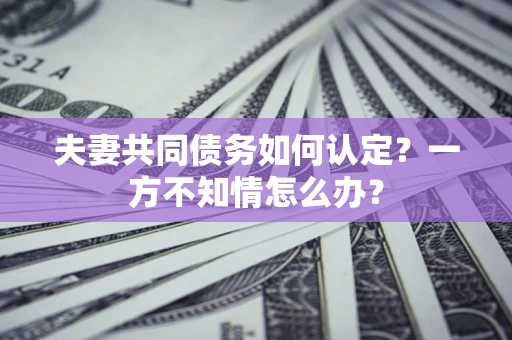 济南夫妻共同债务如何认定？一方不知情怎么办？