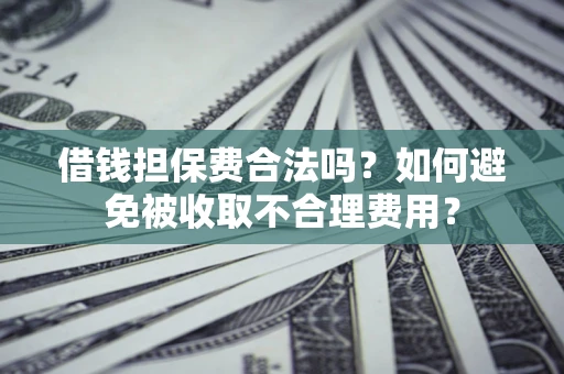 济南借钱担保费合法吗？如何避免被收取不合理费用？