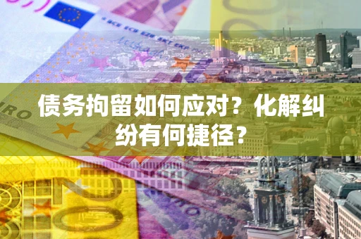 济南债务拘留如何应对？化解纠纷有何捷径？