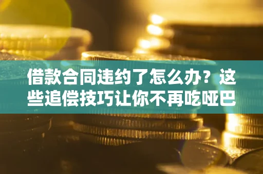 济南借款合同违约了怎么办？这些追偿技巧让你不再吃哑巴亏