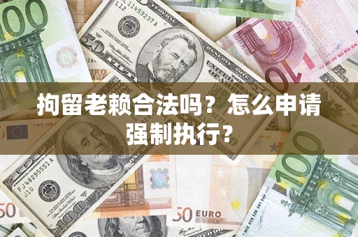 济南拘留老赖合法吗？怎么申请强制执行？