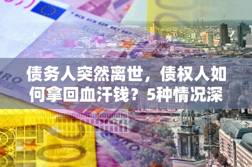 济南债务人突然离世，债权人如何拿回血汗钱？5种情况深度解析