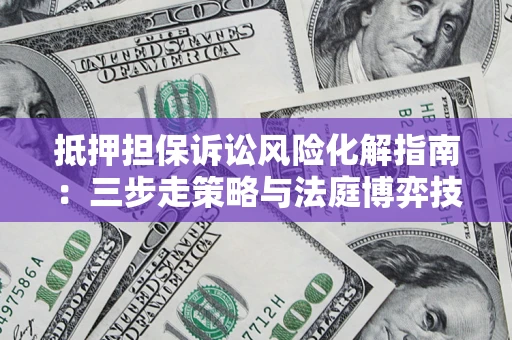 济南抵押担保诉讼风险化解指南：三步走策略与法庭博弈技巧