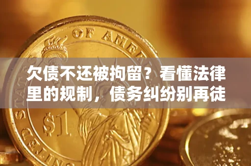 济南欠债不还被拘留？看懂法律里的规制，债务纠纷别再徒劳奔波