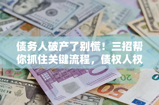 济南债务人破产了别慌！三招帮你抓住关键流程，债权人权益不再缩水