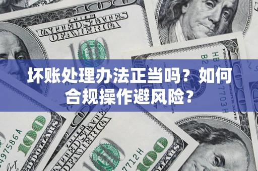 济南坏账处理办法正当吗？如何合规操作避风险？