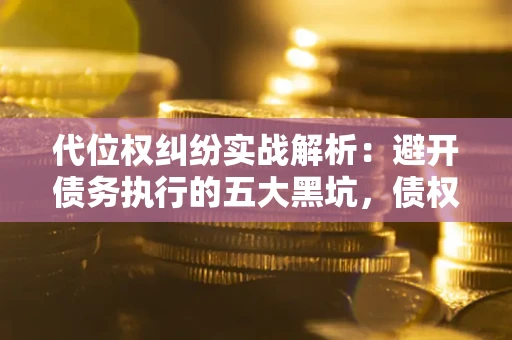 济南代位权纠纷实战解析：避开债务执行的五大黑坑，债权人必看指南