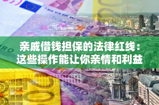 济南亲戚借钱担保的法律红线：这些操作能让你亲情和利益两不误
