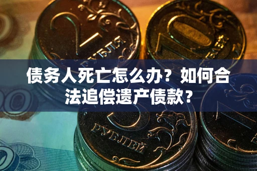 济南债务人死亡怎么办？如何合法追偿遗产债款？