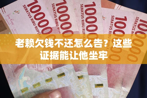 济南老赖欠钱不还怎么告？这些证据能让他坐牢