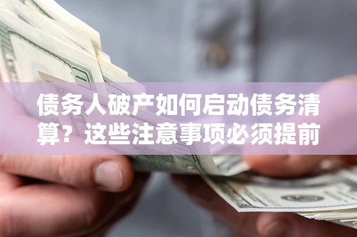 济南债务人破产如何启动债务清算？这些注意事项必须提前知道