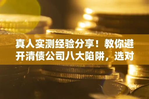 济南真人实测经验分享！教你避开清债公司八大陷阱，选对机构少走十年弯路