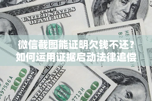 济南微信截图能证明欠钱不还？如何运用证据启动法律追偿程序？