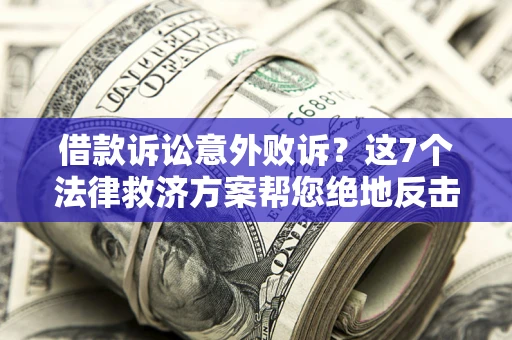 济南借款诉讼意外败诉？这7个法律救济方案帮您绝地反击！