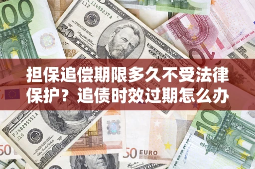 济南担保追偿期限多久不受法律保护？追债时效过期怎么办？