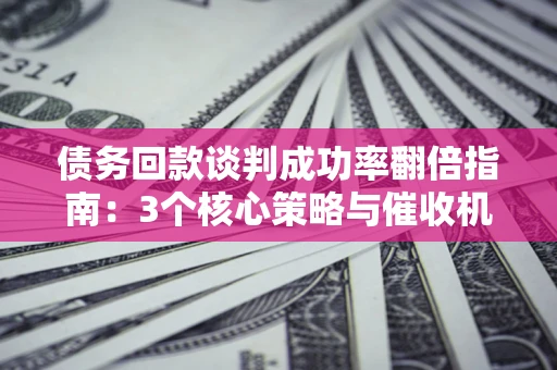 济南债务回款谈判成功率翻倍指南：3个核心策略与催收机构避坑法则