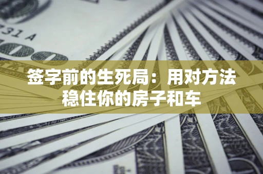 济南签字前的生死局：用对方法稳住你的房子和车